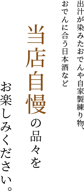 出汁が染みたおでんや自家製練り物、おでんに合う日本酒など当店自慢の品々をお楽しみください。